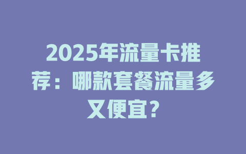 2025年流量卡推荐：哪款套餐流量多又便宜？