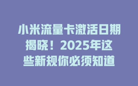 小米流量卡激活日期揭晓！2025年这些新规你必须知道
