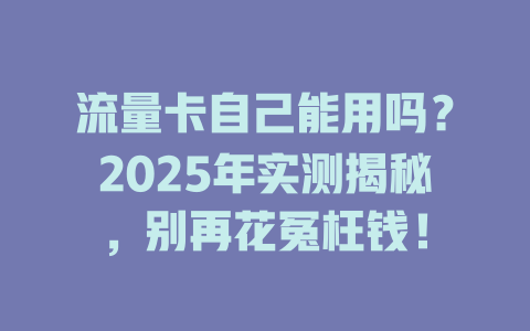 流量卡自己能用吗？2025年实测揭秘，别再花冤枉钱！