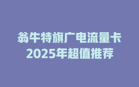 翁牛特旗广电流量卡2025年超值推荐