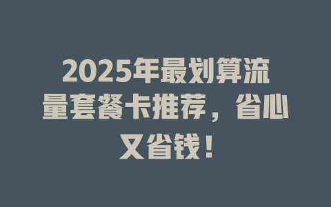 2025年最划算流量套餐卡推荐，省心又省钱！