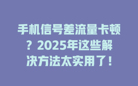 手机信号差流量卡顿？2025年这些解决方法太实用了！