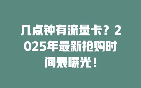几点钟有流量卡？2025年最新抢购时间表曝光！
