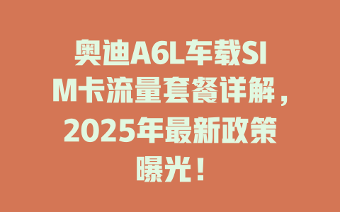 奥迪A6L车载SIM卡流量套餐详解，2025年最新政策曝光！