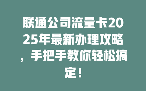 联通公司流量卡2025年最新办理攻略，手把手教你轻松搞定！