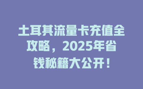 土耳其流量卡充值全攻略，2025年省钱秘籍大公开！