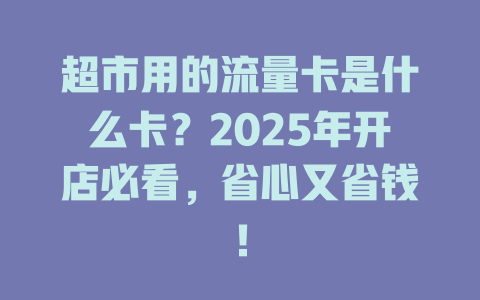 超市用的流量卡是什么卡？2025年开店必看，省心又省钱！
