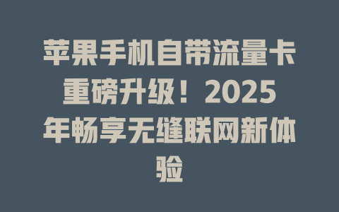 苹果手机自带流量卡重磅升级！2025年畅享无缝联网新体验