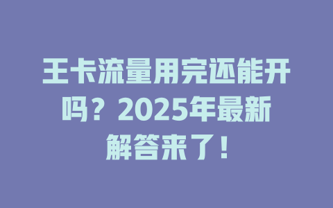 王卡流量用完还能开吗？2025年最新解答来了！