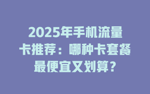 2025年手机流量卡推荐：哪种卡套餐最便宜又划算？