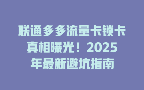 联通多多流量卡锁卡真相曝光！2025年最新避坑指南