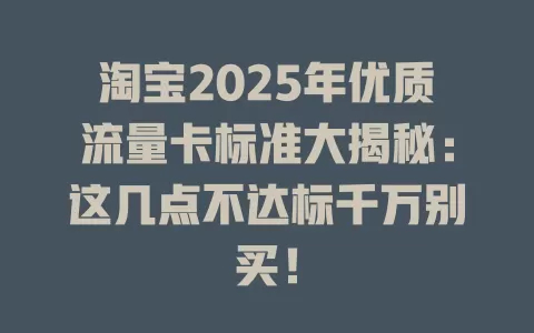 淘宝2025年优质流量卡标准大揭秘：这几点不达标千万别买！