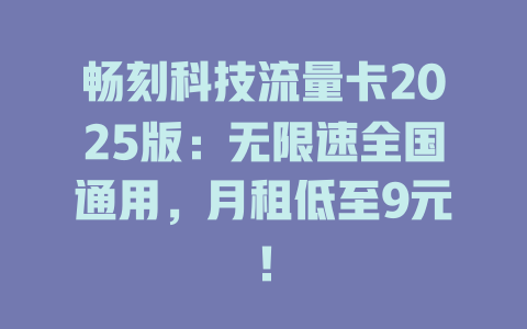畅刻科技流量卡2025版：无限速全国通用，月租低至9元！