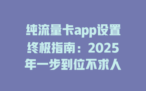纯流量卡app设置终极指南：2025年一步到位不求人