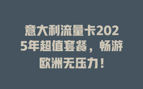意大利流量卡2025年超值套餐，畅游欧洲无压力！