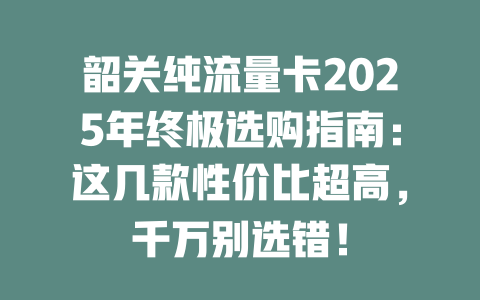 韶关纯流量卡2025年终极选购指南：这几款性价比超高，千万别选错！