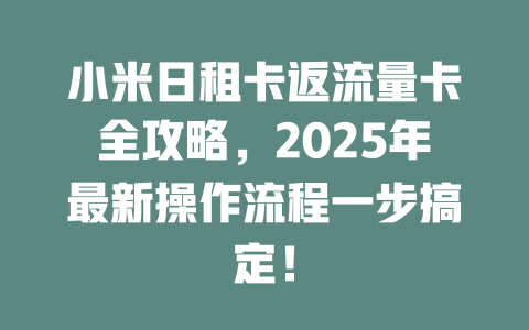 小米日租卡返流量卡全攻略，2025年最新操作流程一步搞定！
