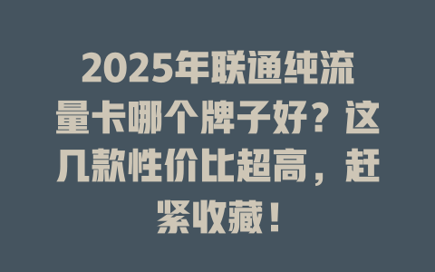 2025年联通纯流量卡哪个牌子好？这几款性价比超高，赶紧收藏！