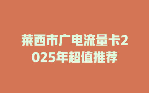 莱西市广电流量卡2025年超值推荐