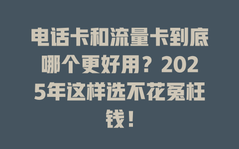电话卡和流量卡到底哪个更好用？2025年这样选不花冤枉钱！