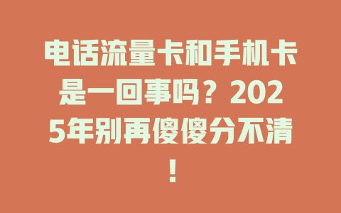 电话流量卡和手机卡是一回事吗？2025年别再傻傻分不清！