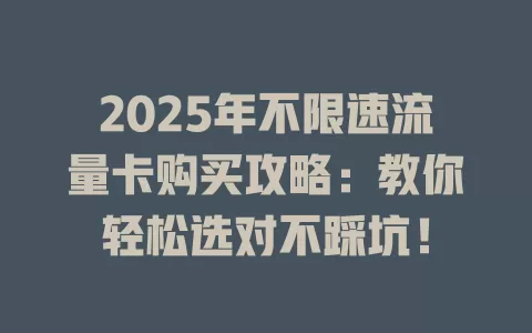 2025年不限速流量卡购买攻略：教你轻松选对不踩坑！