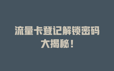 流量卡登记解锁密码大揭秘！