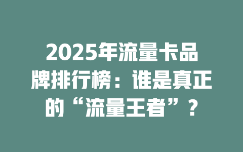 2025年流量卡品牌排行榜：谁是真正的“流量王者”？