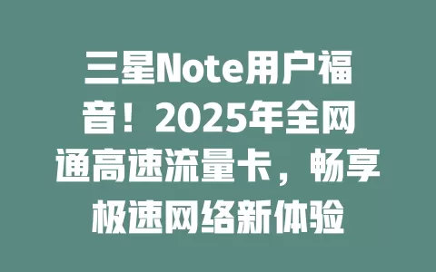 三星Note用户福音！2025年全网通高速流量卡，畅享极速网络新体验