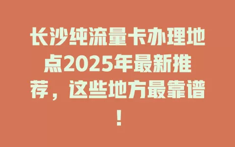 长沙纯流量卡办理地点2025年最新推荐，这些地方最靠谱！