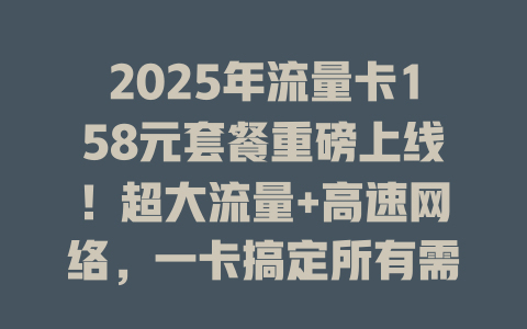 2025年流量卡158元套餐重磅上线！超大流量+高速网络，一卡搞定所有需求！