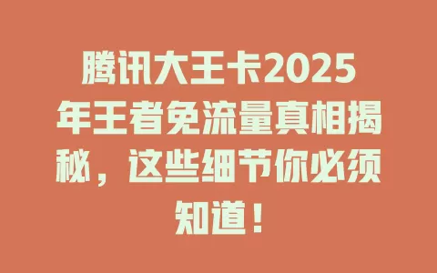 腾讯大王卡2025年王者免流量真相揭秘，这些细节你必须知道！