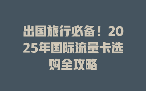 出国旅行必备！2025年国际流量卡选购全攻略