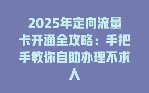 2025年定向流量卡开通全攻略：手把手教你自助办理不求人