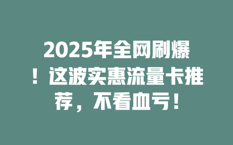 2025年全网刷爆！这波实惠流量卡推荐，不看血亏！