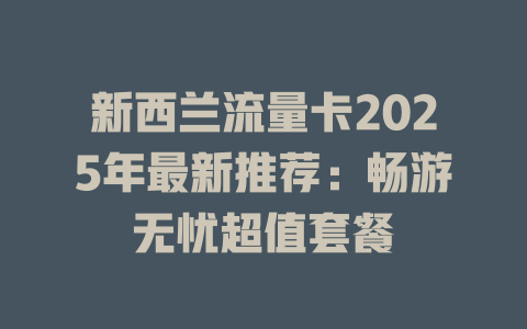 新西兰流量卡2025年最新推荐：畅游无忧超值套餐