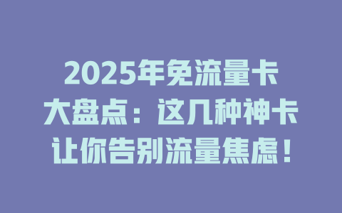 2025年免流量卡大盘点：这几种神卡让你告别流量焦虑！