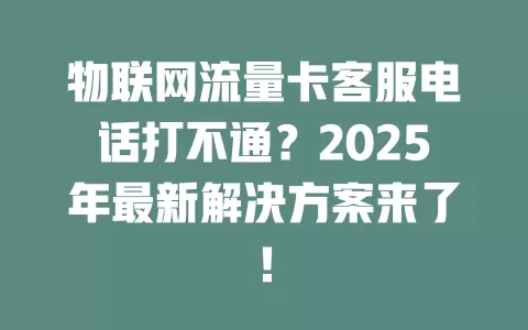 物联网流量卡客服电话打不通？2025年最新解决方案来了！