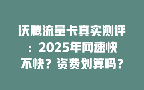 沃腾流量卡真实测评：2025年网速快不快？资费划算吗？