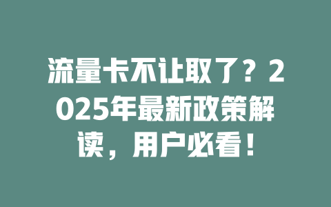 流量卡不让取了？2025年最新政策解读，用户必看！