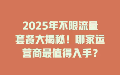 2025年不限流量套餐大揭秘！哪家运营商最值得入手？
