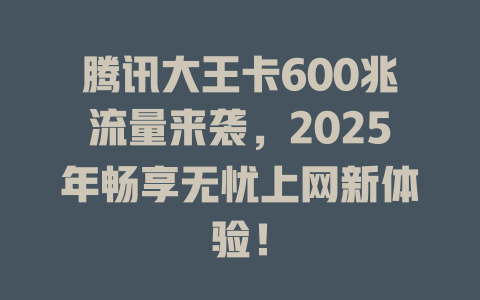 腾讯大王卡600兆流量来袭，2025年畅享无忧上网新体验！