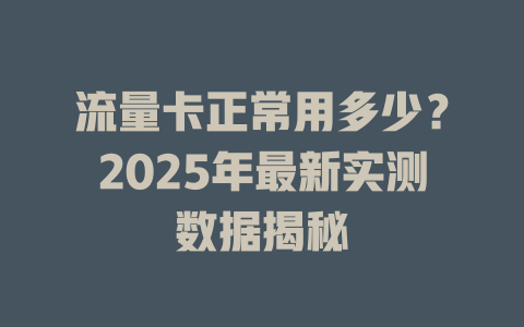 流量卡正常用多少？2025年最新实测数据揭秘