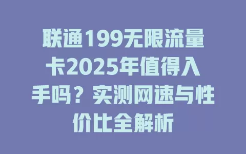 联通199无限流量卡2025年值得入手吗？实测网速与性价比全解析