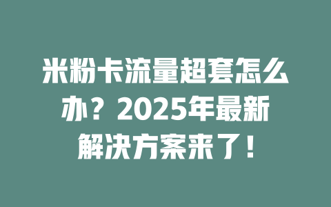 米粉卡流量超套怎么办？2025年最新解决方案来了！