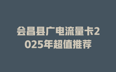 会昌县广电流量卡2025年超值推荐