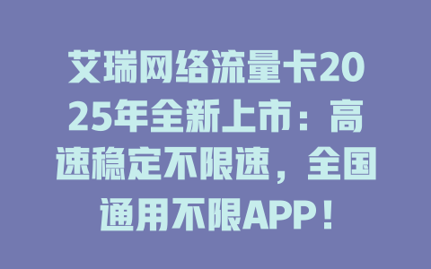 艾瑞网络流量卡2025年全新上市：高速稳定不限速，全国通用不限APP！