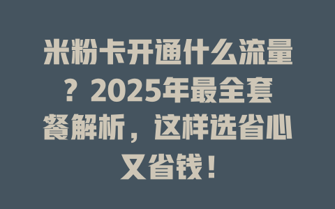 米粉卡开通什么流量？2025年最全套餐解析，这样选省心又省钱！
