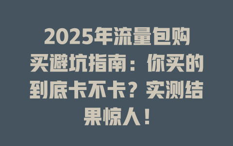 2025年流量包购买避坑指南：你买的到底卡不卡？实测结果惊人！