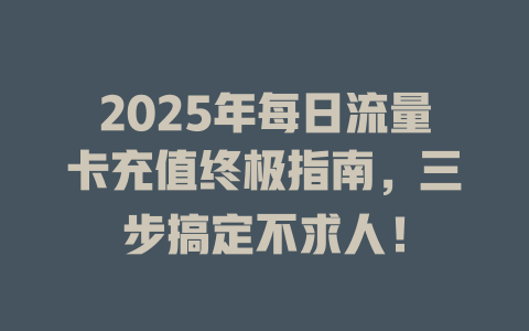 2025年每日流量卡充值终极指南，三步搞定不求人！